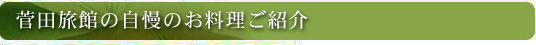 菅田屋自慢の御料理のご紹介。