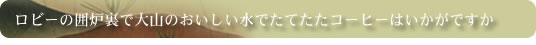 ロビーの囲炉裏で大山のおいしい水でたてたたコーヒーはいかがですか